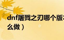 dnf屠戮之刃哪个版本出的（dnf屠戮之刃怎么做）