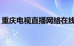 重庆电视直播网络在线观看（cqtv在线直播）