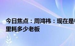 今日焦点：周鸿祎：现在是卷老板每百公里油耗变成每百公里耗多少老板