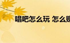唱吧怎么玩 怎么赚钱（唱吧怎么玩）