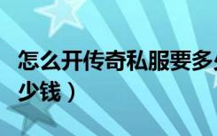 怎么开传奇私服要多少钱（开传奇私服需要多少钱）
