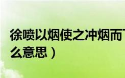 徐喷以烟使之冲烟而飞鸣（徐喷以烟的以是什么意思）