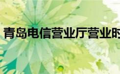 青岛电信营业厅营业时间（青岛电信营业厅）