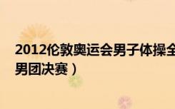 2012伦敦奥运会男子体操全能冠军（2012伦敦奥运会体操男团决赛）
