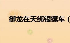 御龙在天绑银镖车（御龙在天镖车颜色）