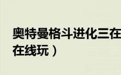奥特曼格斗进化三在线玩（奥特曼格斗进化3在线玩）