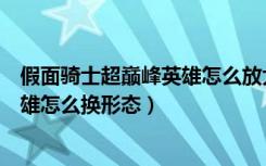 假面骑士超巅峰英雄怎么放大招和技能（假面骑士超巅峰英雄怎么换形态）