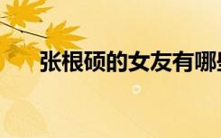 张根硕的女友有哪些（张根硕的女友）