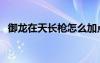 御龙在天长枪怎么加点（御龙在天枪加点）