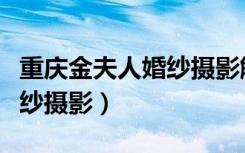 重庆金夫人婚纱摄影解放碑店（重庆金夫人婚纱摄影）