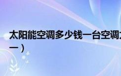 太阳能空调多少钱一台空调太阳能价格（太阳能空调多少钱一）