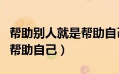 帮助别人就是帮助自己的作文（帮助别人就是帮助自己）