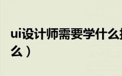 ui设计师需要学什么技能（ui设计师需要学什么）