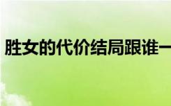 胜女的代价结局跟谁一起（胜女的代价结局）