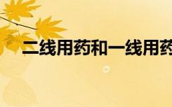 二线用药和一线用药有什么区别（二线）