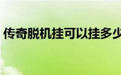 传奇脱机挂可以挂多少号（传奇免费脱机挂）