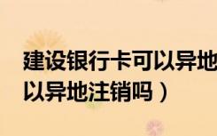 建设银行卡可以异地注销吗?（建设银行卡可以异地注销吗）