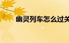 幽灵列车怎么过关（幽灵列车任务）