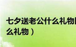 七夕送老公什么礼物比较实用（七夕送老公什么礼物）