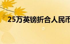25万英镑折合人民币多少钱（25万英镑）