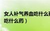 女人补气养血吃什么药物最好（女人补气养血吃什么药）