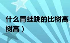什么青蛙跳的比树高（为什么青蛙可以跳得比树高）