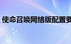 使命召唤网络版配置要求（使命召唤网络版）