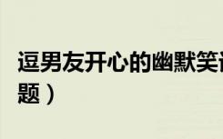 逗男友开心的幽默笑话（逗男友开心的聊天话题）
