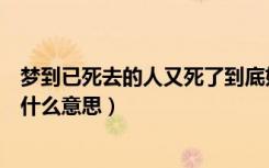 梦到已死去的人又死了到底好不好（梦到死去的人又死了是什么意思）