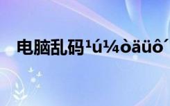 电脑乱码¹ú¼òäüô´ ßÏßÏÂ¹ÃùµÄÒâË¼