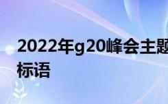 2022年g20峰会主题 中国G20峰会宣传主题标语