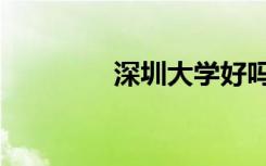深圳大学好吗（大学好吗）