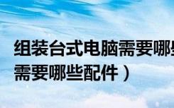 组装台式电脑需要哪些配件呢（组装台式电脑需要哪些配件）