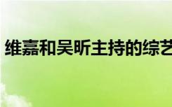 维嘉和吴昕主持的综艺（维嘉和吴昕结婚了）