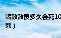 喝敌敌畏多久会死100毫升（喝敌敌畏多久会死）
