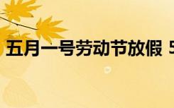 五月一号劳动节放假 5月1号劳动节放假通知