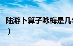 陆游卜算子咏梅是几年级的（陆游卜算子咏梅）