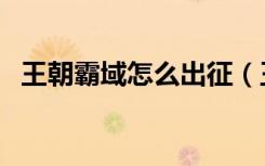 王朝霸域怎么出征（王朝霸域怎么升级快）