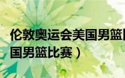 伦敦奥运会美国男篮比赛结果（伦敦奥运会美国男篮比赛）