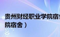 贵州财经职业学院宿舍条件（贵州财经职业学院宿舍）