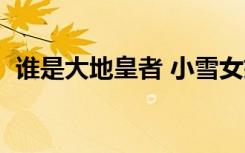 谁是大地皇者 小雪女娲石（谁是大地皇者）