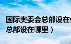 国际奥委会总部设在何（国际奥委会成立之初总部设在哪里）