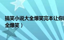 搞笑小说大全爆笑完本让你励精图治你去养生（搞笑小说大全爆笑）