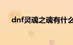 dnf灵魂之魂有什么用（dnf灵魂之音）