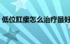 低位肛瘘怎么治疗最好（肛瘘怎么治疗最好）