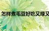 怎样煮毛豆好吃又绿又脆（怎样煮毛豆好吃）