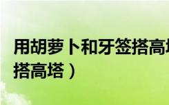 用胡萝卜和牙签搭高塔作文（用胡萝卜和牙签搭高塔）