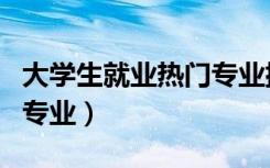 大学生就业热门专业排行榜（大学生就业热门专业）