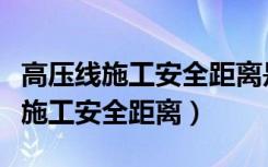 高压线施工安全距离是多少米以内（高压线下施工安全距离）