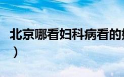 北京哪看妇科病看的好（北京哪个看妇科病好）